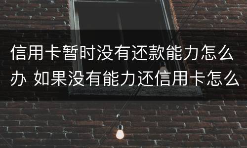 信用卡暂时没有还款能力怎么办 如果没有能力还信用卡怎么办