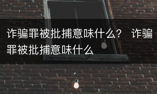 诈骗罪被批捕意味什么？ 诈骗罪被批捕意味什么