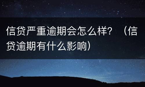信贷严重逾期会怎么样？（信贷逾期有什么影响）
