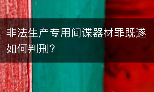 非法生产专用间谍器材罪既遂如何判刑?