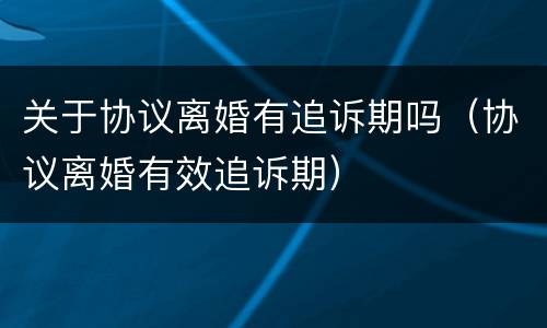 关于协议离婚有追诉期吗（协议离婚有效追诉期）