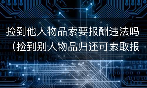 捡到他人物品索要报酬违法吗（捡到别人物品归还可索取报酬）