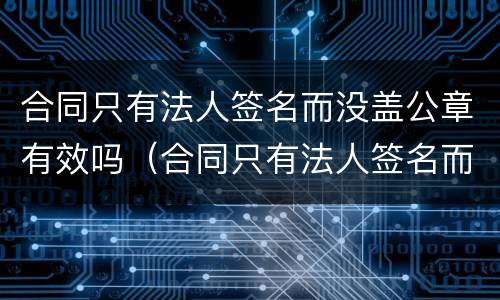 合同只有法人签名而没盖公章有效吗（合同只有法人签名而没盖公章有效吗）