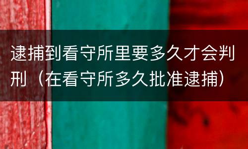 逮捕到看守所里要多久才会判刑（在看守所多久批准逮捕）