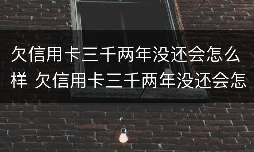 欠信用卡三千两年没还会怎么样 欠信用卡三千两年没还会怎么样吗