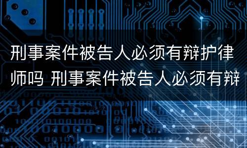 刑事案件被告人必须有辩护律师吗 刑事案件被告人必须有辩护律师吗