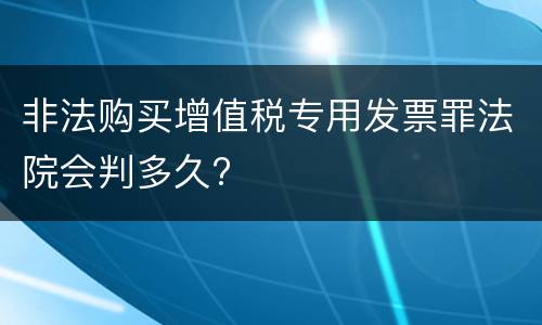 非法购买增值税专用发票罪法院会判多久?