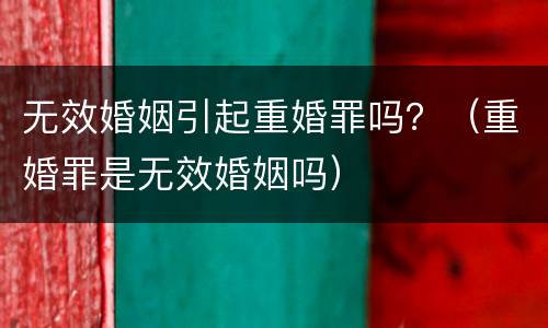 无效婚姻引起重婚罪吗？（重婚罪是无效婚姻吗）