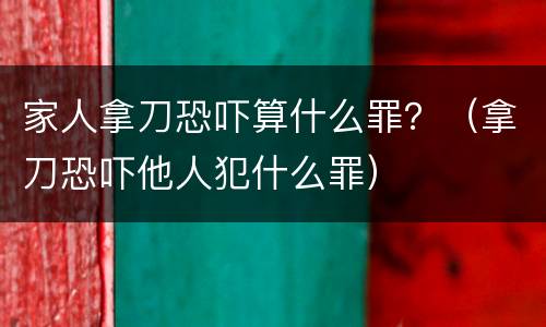 家人拿刀恐吓算什么罪？（拿刀恐吓他人犯什么罪）