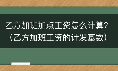 乙方加班加点工资怎么计算？（乙方加班工资的计发基数）