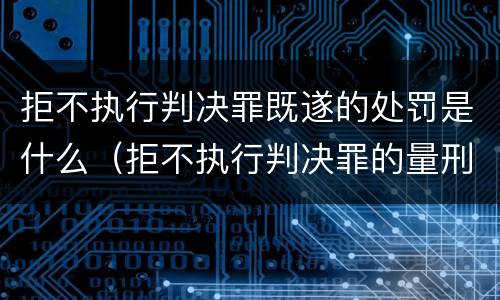 拒不执行判决罪既遂的处罚是什么（拒不执行判决罪的量刑）