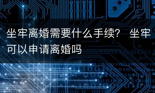 坐牢离婚需要什么手续？ 坐牢可以申请离婚吗