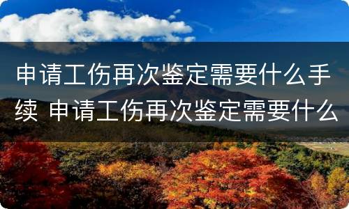 申请工伤再次鉴定需要什么手续 申请工伤再次鉴定需要什么手续呢