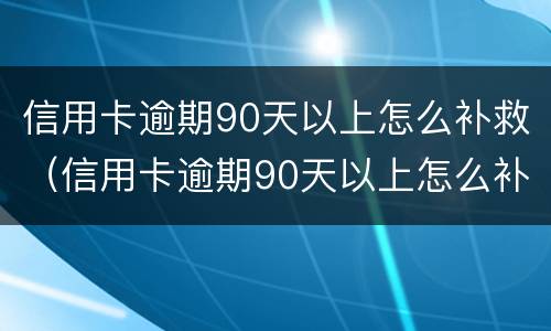 信用卡逾期90天以上怎么补救（信用卡逾期90天以上怎么补救征信）