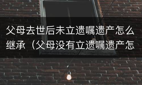 父母去世后未立遗嘱遗产怎么继承（父母没有立遗嘱遗产怎么继承）