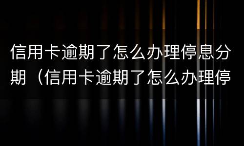 信用卡逾期了怎么办理停息分期（信用卡逾期了怎么办理停息分期话术）
