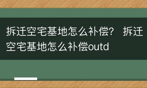拆迁空宅基地怎么补偿？ 拆迁空宅基地怎么补偿outd