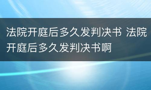 法院开庭后多久发判决书 法院开庭后多久发判决书啊