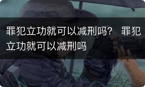 罪犯立功就可以减刑吗？ 罪犯立功就可以减刑吗
