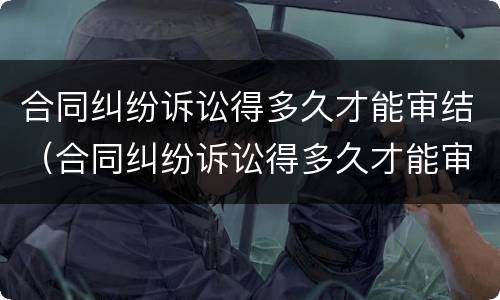 合同纠纷诉讼得多久才能审结（合同纠纷诉讼得多久才能审结呢）