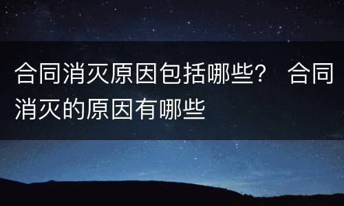 合同消灭原因包括哪些？ 合同消灭的原因有哪些