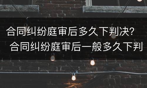 合同纠纷庭审后多久下判决？ 合同纠纷庭审后一般多久下判决书