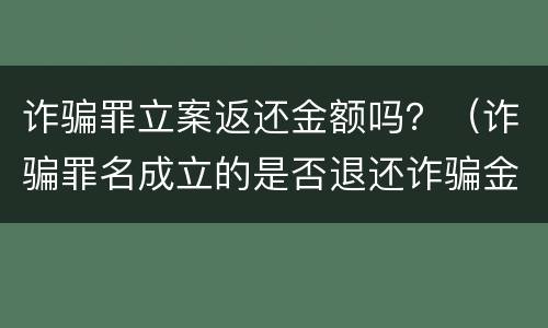 诈骗罪立案返还金额吗？（诈骗罪名成立的是否退还诈骗金额）