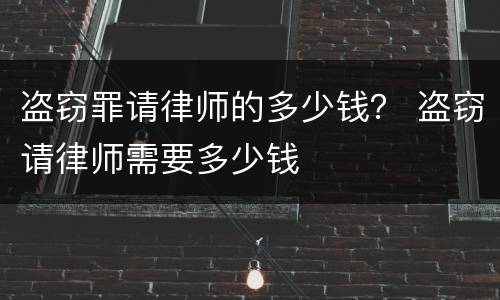 盗窃罪请律师的多少钱？ 盗窃请律师需要多少钱