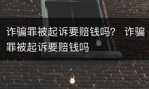 诈骗罪被起诉要赔钱吗？ 诈骗罪被起诉要赔钱吗
