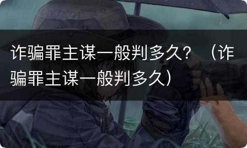 诈骗罪主谋一般判多久？（诈骗罪主谋一般判多久）