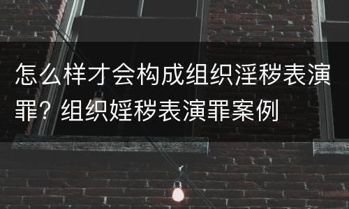 怎么样才会构成组织淫秽表演罪? 组织婬秽表演罪案例