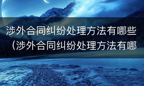 涉外合同纠纷处理方法有哪些（涉外合同纠纷处理方法有哪些种类）