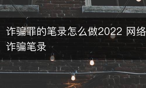 诈骗罪的笔录怎么做2022 网络诈骗笔录
