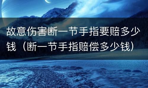 故意伤害断一节手指要赔多少钱（断一节手指赔偿多少钱）