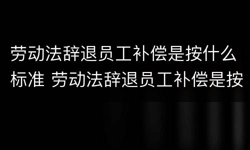 劳动法辞退员工补偿是按什么标准 劳动法辞退员工补偿是按什么标准发放