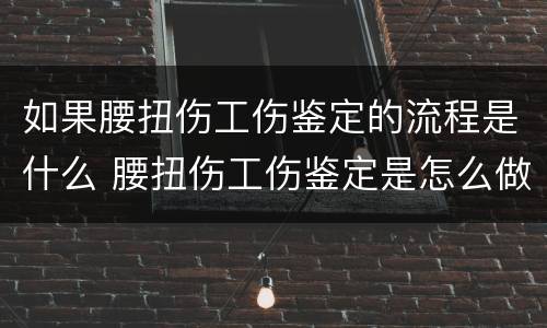 如果腰扭伤工伤鉴定的流程是什么 腰扭伤工伤鉴定是怎么做
