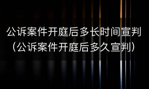 公诉案件开庭后多长时间宣判（公诉案件开庭后多久宣判）