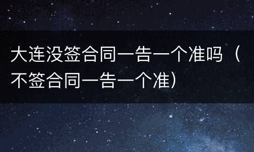 大连没签合同一告一个准吗（不签合同一告一个准）