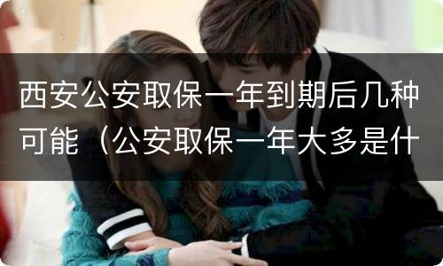 西安公安取保一年到期后几种可能（公安取保一年大多是什么结果?）
