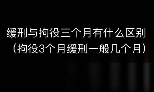 缓刑与拘役三个月有什么区别（拘役3个月缓刑一般几个月）
