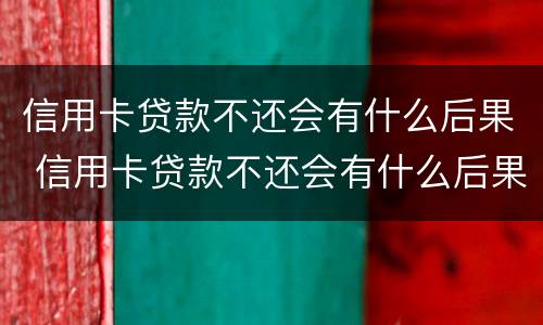 信用卡贷款不还会有什么后果 信用卡贷款不还会有什么后果吗