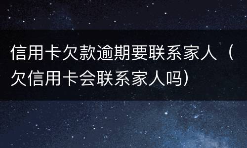 信用卡欠款逾期要联系家人（欠信用卡会联系家人吗）