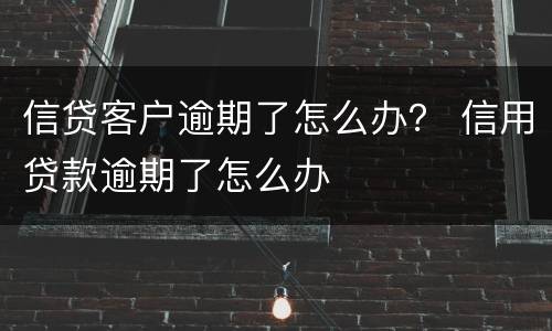 信贷客户逾期了怎么办？ 信用贷款逾期了怎么办