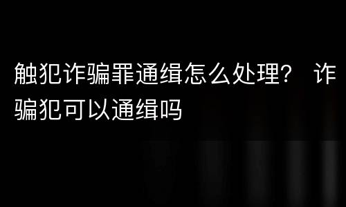 触犯诈骗罪通缉怎么处理？ 诈骗犯可以通缉吗