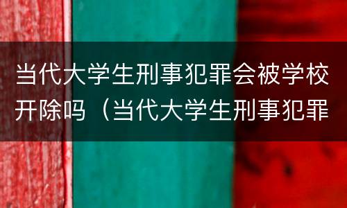 当代大学生刑事犯罪会被学校开除吗（当代大学生刑事犯罪会被学校开除吗知乎）
