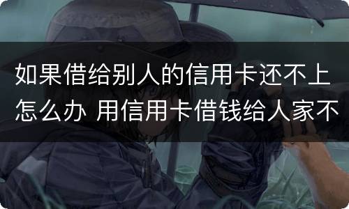 如果借给别人的信用卡还不上怎么办 用信用卡借钱给人家不还怎么办