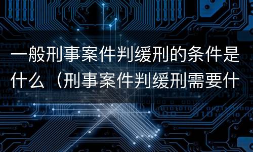 一般刑事案件判缓刑的条件是什么（刑事案件判缓刑需要什么条件）