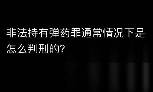 非法持有弹药罪通常情况下是怎么判刑的？