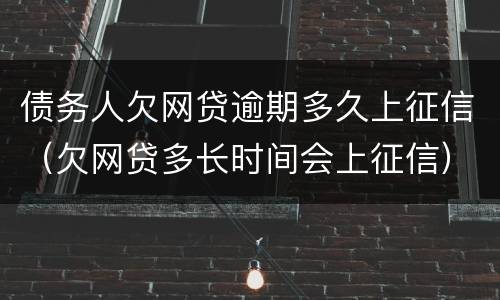 债务人欠网贷逾期多久上征信（欠网贷多长时间会上征信）