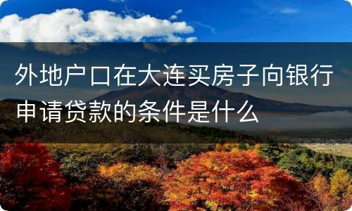 外地户口在大连买房子向银行申请贷款的条件是什么
